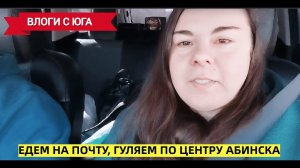 ВЛОГ! ☀️Переезд на юг в Краснодарский край☀️ Едем на почту, гуляем по центру города Абинск