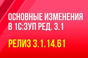 Основные изменения в 1С:ЗУП ред. 3.1, релиз 3.1.14.61