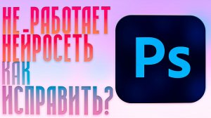 Не работает нейросеть в Фотошопе? Исправим!