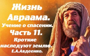 Жизнь Авраама. Часть 11. Кроткие наследуют землю. Учение о спасении. Е. А. Авдеенко.