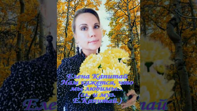 Елена Капитай. "Нам кажется,что мы любимы"....(сл. и муз. Е.Капитай.)