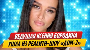 Ведущая Ксения Бородина ушла из реалити-шоу «ДОМ 2»