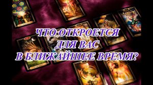ЧТО ОТКРОЕТСЯ ДЛЯ ВАС В БЛИЖАЙШЕЕ ВРЕМЯ?