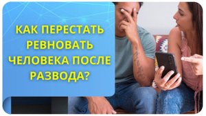 Как перестать ревновать человека после развода?