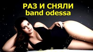 BAND ODESSA ? РАЗ И СНЯЛИ