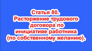 Статья 80. Расторжение трудового договора по инициативе работника (по собственному желанию).