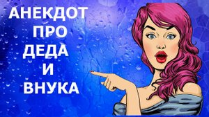 АНЕКДОТ ПРО ДЕДА И ВНУКА - АНЕКДОТЫ, ПРИКОЛЫ - КАМЕДИ МАКС