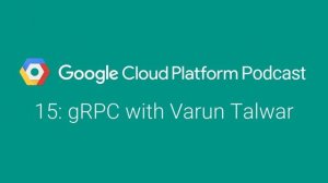 gRPC with Varun Talwar: GCPPodcast 15