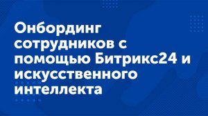 Вебинар «Онбординг сотрудников с помощью Битрикс24 и искусственного интеллекта»