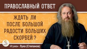 ЖДАТЬ ЛИ ПОСЛЕ БОЛЬШИХ РАДОСТЕЙ БОЛЬШИХ СКОРБЕЙ ? Игумен Лука (Степанов)