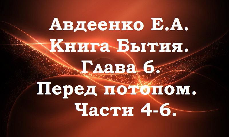 Авдеенко Е. А. Книга Бытия. Глава 6. Перед потопом. Части 4-6.