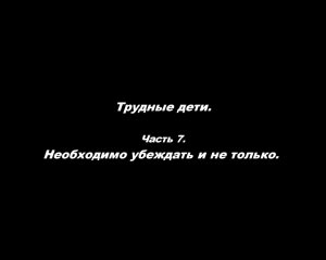 Трудные дети. 
Часть 7. Необходимо убеждать и не только