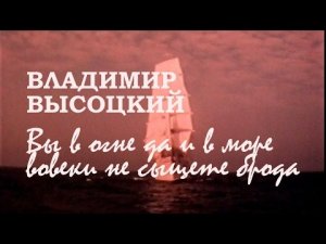 Высоцкий- Вы в огне да и в море вовеки не сыщете брода..