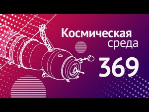 Космическая среда № 369 // Союз МС-21, Союз-5, телескоп ART-XC.