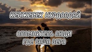 КЕНЖЕБЕК НУРДОЛДАЙ - опомнитесь люди где Ваша вера