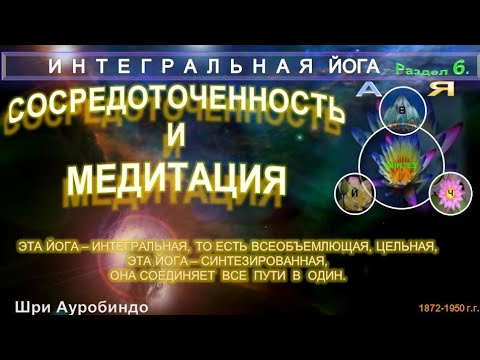 (6) СОСРЕДОТОЧЕННОСТЬ И МЕДИТАЦИЯ (6 разд.)- ИНТЕГРАЛЬНАЯ ЙОГА-Шри Ауробиндо(1872-1950 гг)