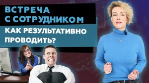 Встреча: СОТРУДНИК - РУКОВОДИТЕЛЬ, как результативно проводить рабочие встречи с сотрудниками 1на1?