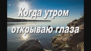 КОГДА УТРОМ ОТКРЫВАЮ ГЛАЗА