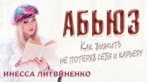 Абьюз. Как выжить не потеряв себя и карьеру.