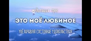 Медитация-Трек "Это моё любимое!". Смотрю на то, что люблю-свою ёмкость удовольствия увеличиваю.