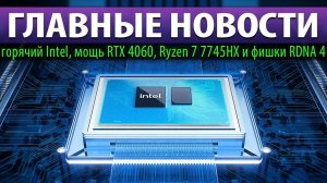 ☝ГЛАВНЫЕ НОВОСТИ: горячий Intel, мощь RTX 4060, Ryzen 7 7745HX и фишки RDNA 4