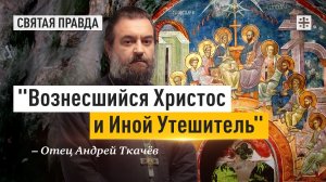 "Вознесшийся Христос и Иной Утешитель": Тайна дня Святой Троицы, Пятидесятницы — отец Андрей Ткачёв