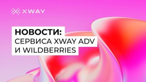 Обновленный интерфейс XWAY ADV, кешбэк за рекламу на Wildberries и другие новости