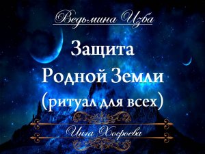 ЗАЩИТА РОДНОЙ ЗЕМЛИ (ритуал для всех) Инга Хосроева ВЕДЬМИНА ИЗБА