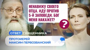 НЕНАВИЖУ СВОЕГО ОТЦА. ИДУ ПРОТИВ 5-Й ЗАПОВЕДИ. БОГ МЕНЯ НАКАЖЕТ? / ОТВЕТ СВЯЩЕННИКА