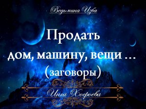ПРОДАТЬ ДОМ, МАШИНУ, ВЕЩИ заговоры Инги Хосроевой для всех