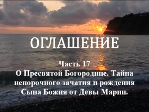 ОГЛАШЕНИЕ
Ч17. О Пресвятой Богородице. Тайна непорочного зачатия и рождения Сына Божия от Девы Марии
