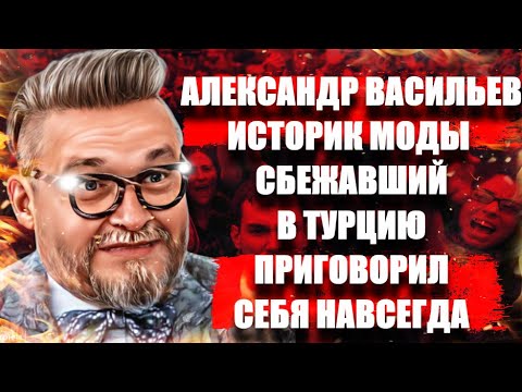 Александр Васильев Историк Моды сбежавший в Турцию приговорил себя навсегда.