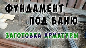 Фундамент для бани своими руками. Заготовка арматуры