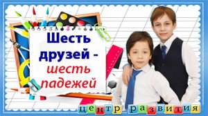 Шесть друзей - шесть падежей / начальная школа / русский язык