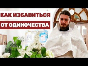 КАК ИЗБАВИТЬСЯ ОТ ОДИНОЧЕСТВА И ТОСКИ? | ВОЗНЕСЕНИЕ ГОСПОДНЕ | проповедь