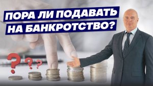 ПОРА ЛИ ПОДАВАТЬ НА БАНКРОТСТВО? Определяем момент!