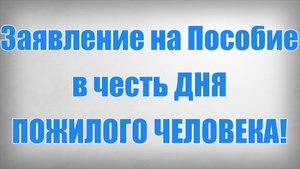 Заявление на Пособие в честь ДНЯ ПОЖИЛОГО ЧЕЛОВЕКА!
