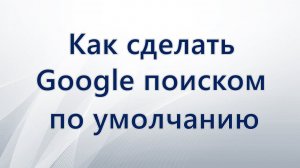 Как сделать Google поиском по умолчанию