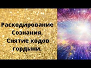 Раскодирование Сознания. Снятие кодов гордыни