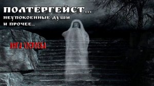 ПОЛТЕРГЕЙСТ…НЕУПОКОЕННЫЕ ДУШИ И ПРОЧЕЕ…