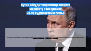 Путин обсудит пересмотр запрета на работу в госорганах из-за судимостей в семье