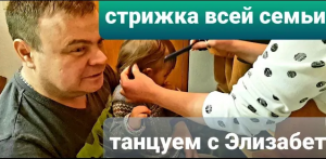 Стрижка всей семьи. Танцуем с Элизабет.