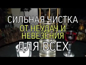 СИЛЬНАЯ ЧИСТКА...ОТ НЕУДАЧ И НЕВЕЗЕНИЯ?...ДЛЯ ВСЕХ...