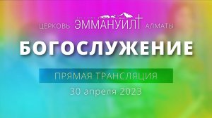 Богослужение 30 апреля 2023 – Церковь Эммануил г. Алматы (прямая трансляция)