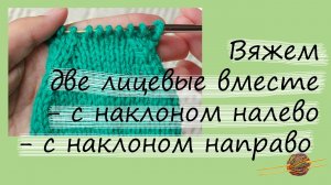 Как вязать две лицевые вместе с наклоном направо и налево. Уроки вязания  для начинающих