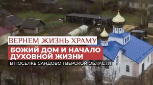 БОЖИЙ ДОМ И НАЧАЛО ДУХОВНОЙ ЖИЗНИ В ПОСЕЛКЕ САНДОВО ТВЕРСКОЙ ОБЛАСТИ / ВЕРНЁМ ЖИЗНЬ ХРАМУ