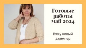 Новые готовые работы, май 2024. Вяжу джемпер, вышивка