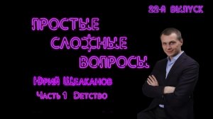 Простые сложные вопросы. 22-й выпуск. Юрий Щелканов. Часть 1. Детство