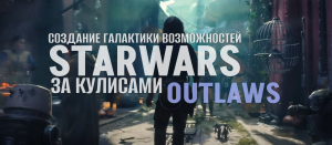StarWars: Outlaws. За кулисами - Создание галактики возможностей. Переведено на русский
