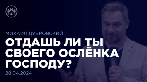 28.04.24 "Отдашь ли ты своего осленка Господу?" Михаил Дубровский